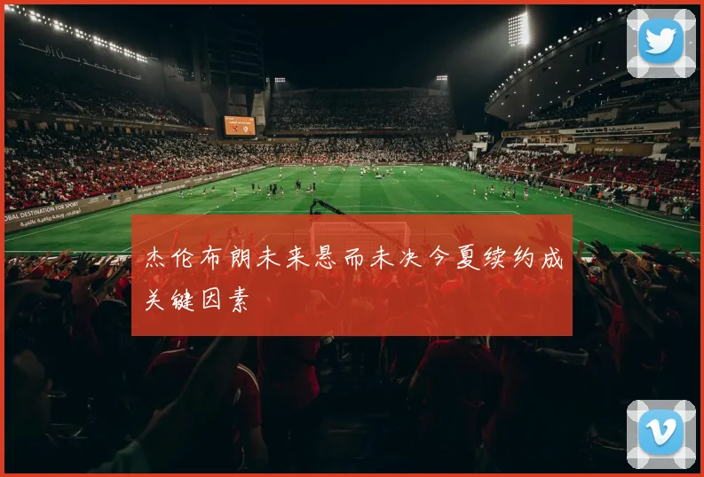 杰伦布朗未来悬而未决今夏续约成关键因素