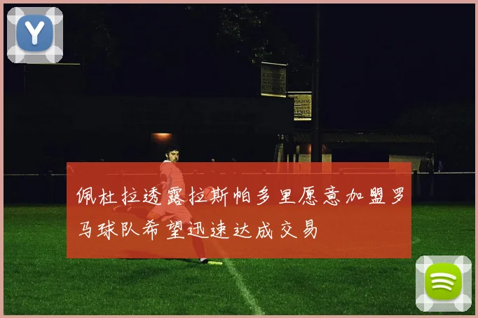 佩杜拉透露拉斯帕多里愿意加盟罗马球队希望迅速达成交易