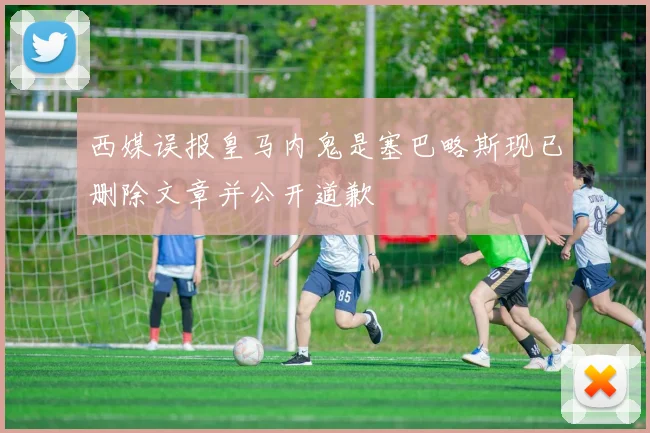 西媒误报皇马内鬼是塞巴略斯现已删除文章并公开道歉