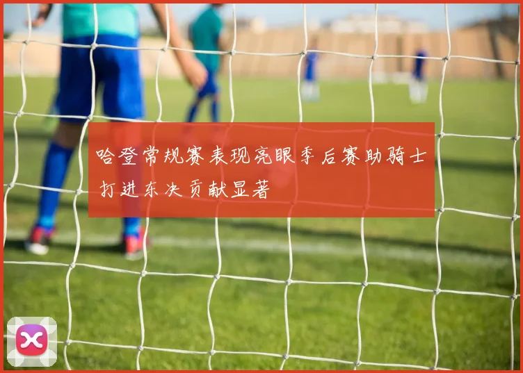哈登常规赛表现亮眼季后赛助骑士打进东决贡献显著