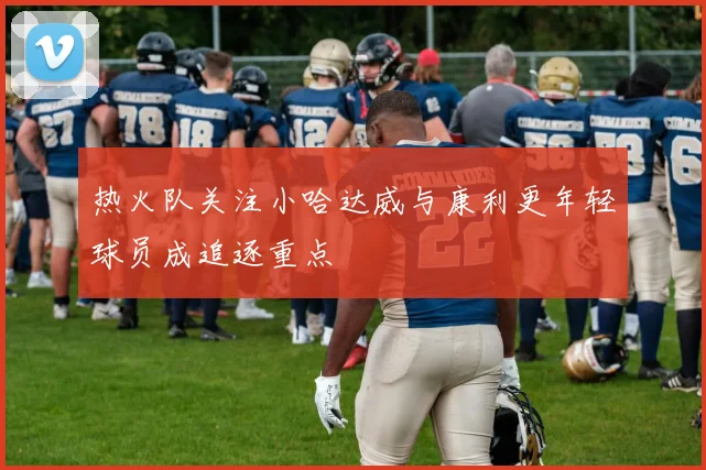 热火队关注小哈达威与康利更年轻球员成追逐重点