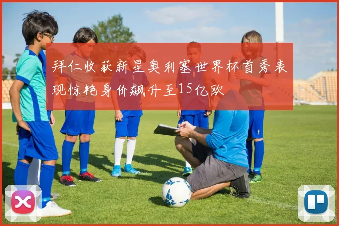 拜仁收获新星奥利塞世界杯首秀表现惊艳身价飙升至15亿欧