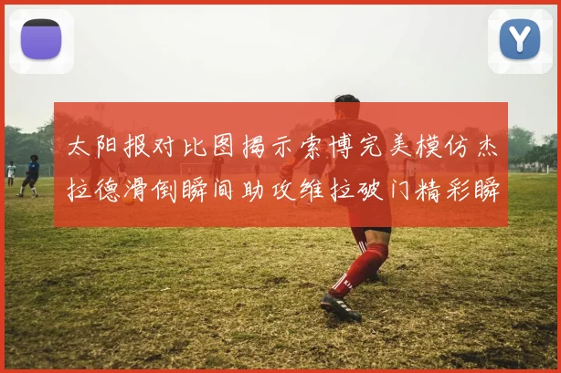 太阳报对比图揭示索博完美模仿杰拉德滑倒瞬间助攻维拉破门精彩瞬间