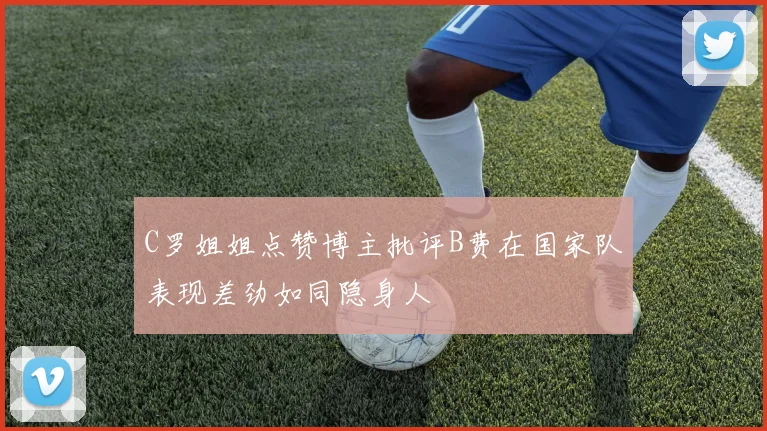 C罗姐姐点赞博主批评B费在国家队表现差劲如同隐身人
