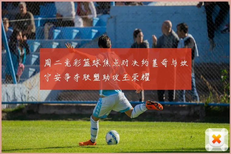 周二竞彩篮球焦点对决约基奇与坎宁安争夺联盟助攻王荣耀