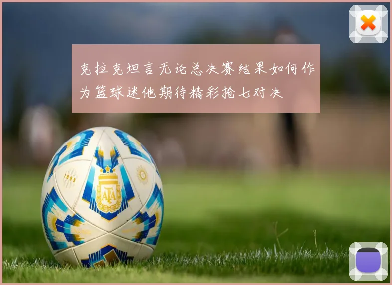克拉克坦言无论总决赛结果如何作为篮球迷他期待精彩抢七对决
