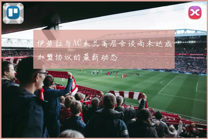 伊劳拉与AC米兰高层会谈尚未达成加盟协议的最新动态