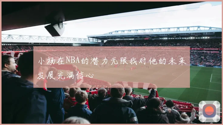 小杨在NBA的潜力无限我对他的未来发展充满信心