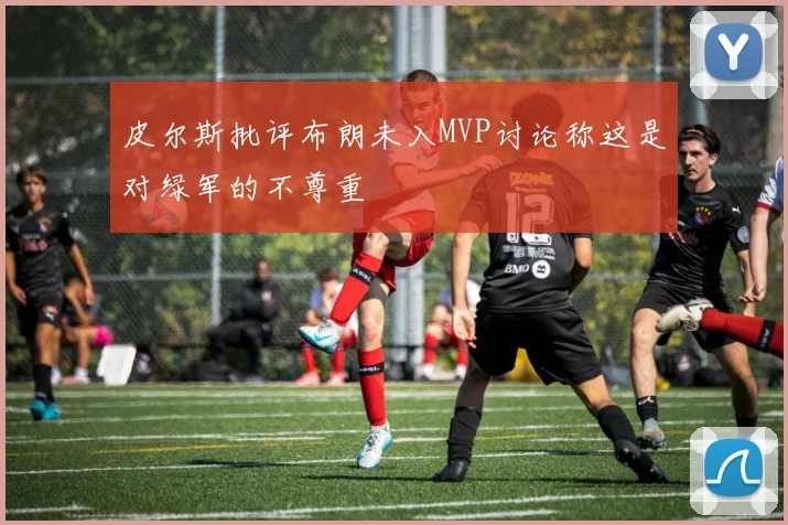 皮尔斯批评布朗未入MVP讨论称这是对绿军的不尊重