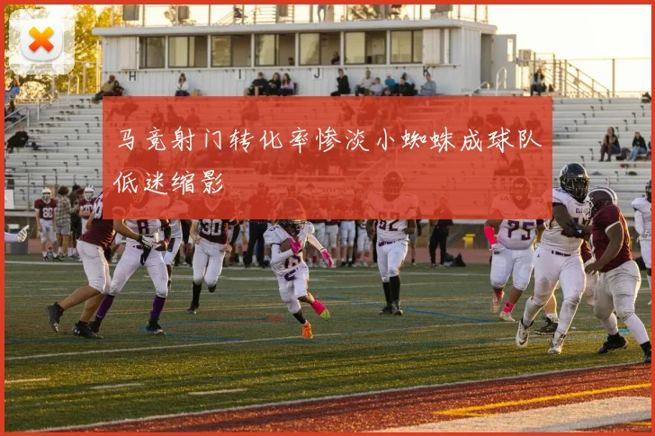 马竞射门转化率惨淡小蜘蛛成球队低迷缩影