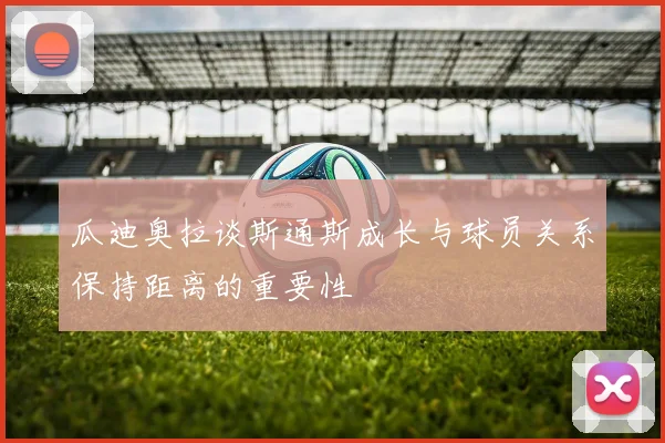 瓜迪奥拉谈斯通斯成长与球员关系保持距离的重要性