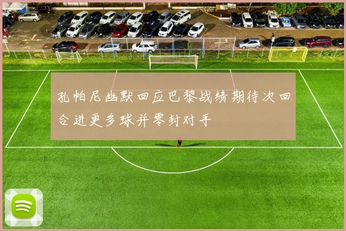 孔帕尼幽默回应巴黎战绩期待次回合进更多球并零封对手