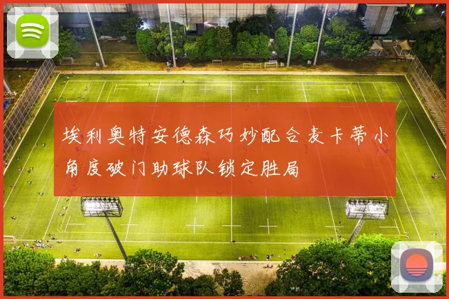 埃利奥特安德森巧妙配合麦卡蒂小角度破门助球队锁定胜局