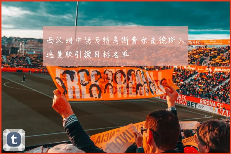 西汉姆中场马特乌斯费尔南德斯入选曼联引援目标名单