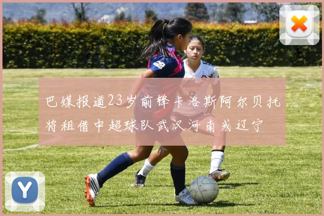 巴媒报道23岁前锋卡洛斯阿尔贝托将租借中超球队武汉河南或辽宁