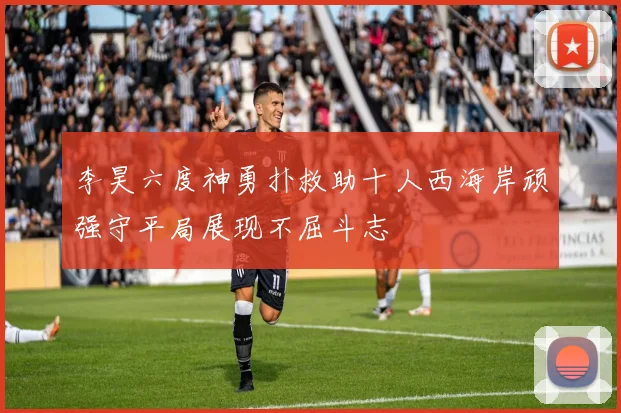 李昊六度神勇扑救助十人西海岸顽强守平局展现不屈斗志