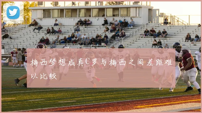 梅西梦想成真C罗与梅西之间差距难以比较